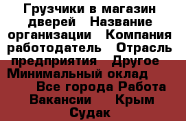 Грузчики в магазин дверей › Название организации ­ Компания-работодатель › Отрасль предприятия ­ Другое › Минимальный оклад ­ 17 000 - Все города Работа » Вакансии   . Крым,Судак